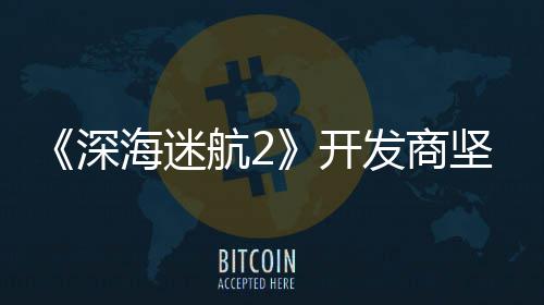 没有开坚称海迷航2自己发商深使用生成式A