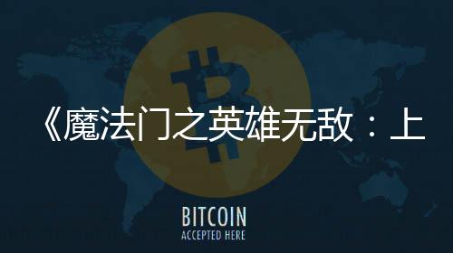 魔验版纪元敌雄无先体现已之英法门发布上古抢