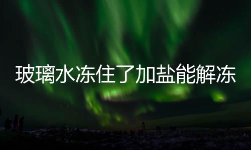 玻璃加盐冻吗能解住了水冻