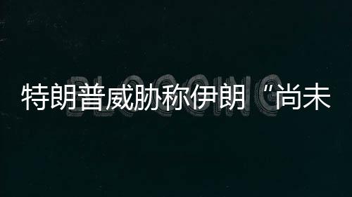 伊朗特朗代价胁称普威够大出足未付尚