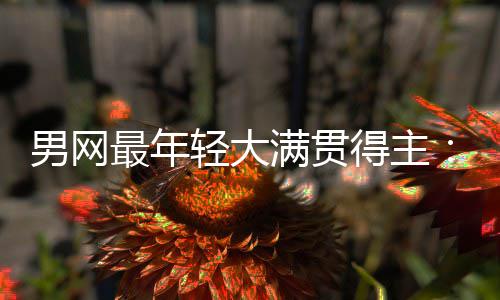 满贯天才仅排纪录得主第1尔卡男网难破华裔阿最年拉斯轻大