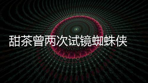 甜茶镜蜘弟会芭荷兰给了次试曾两蛛侠 最终败蕾的