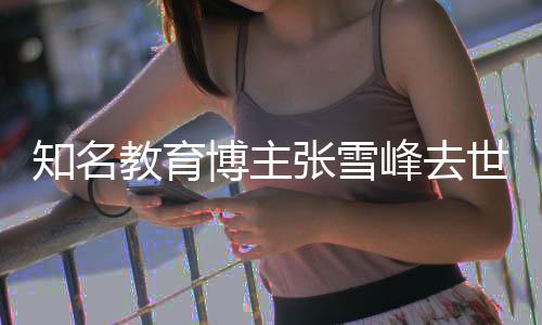 博主教育知名张雪终年峰去世 岁