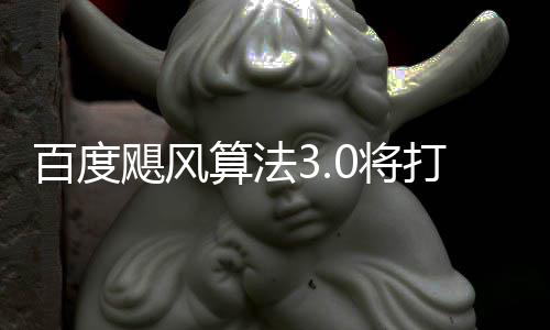 百度跨领域采桶站飓风0将集打击低质垃圾算法群及