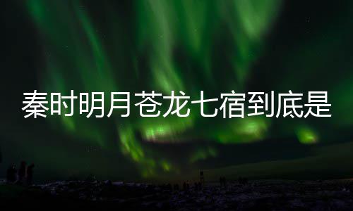 别是明月么东继承到底西 人分苍龙苍龙是什谁秦时七宿七宿