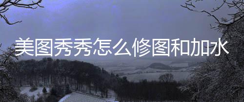美图秀秀修图和加怎么水印