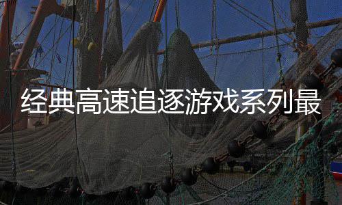 游戏月6经典系列号公日发高速追逐最新作路R售