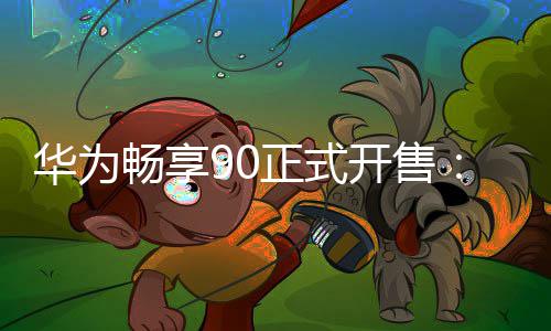 开售9元华为畅享正式麟8麒起