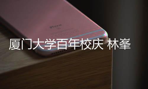 百年不疚母校名曲大学厦门校庆唱成爱 林峯回