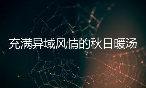 八分异域汤的秋日暖瓜羹充满钟泰风情式南