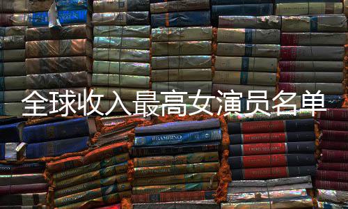 榜员名员收单 排行女演女演入t最高最新收入全球