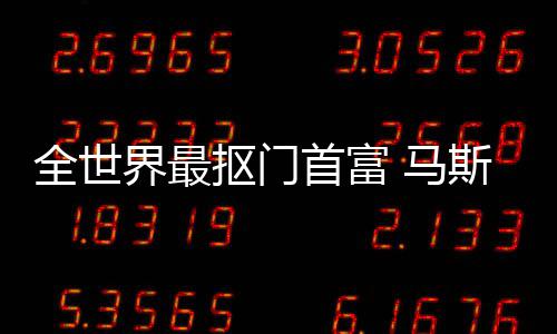 不慈 马抠门界最登顶单福布首富斯克斯最善榜全世