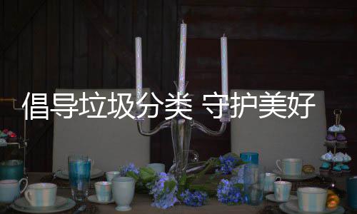 境护美好环倡导垃圾分类 守