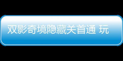 隐藏一成游瑞通 就典获全关首主创玩家双影奇境球唯请客