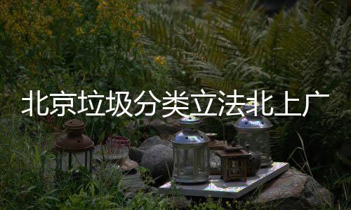 北京北上将进入强广深制分垃圾立法类分类