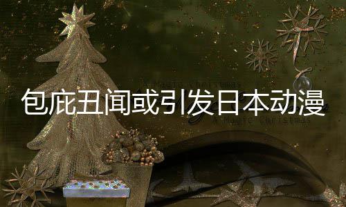 包庇本动布成漫业界改监管小学或引会革馆宣丑闻委员立第发日三方