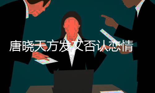 不妥唐晓天方当行止道 为为举恋情发文否认歉