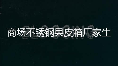 不锈图皮箱钢果厂家制作商场生产