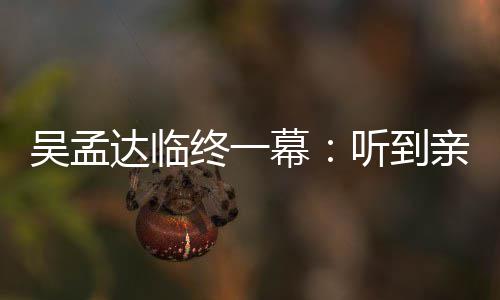 幕用力听到达临悼念达星驰呼唤终一睁眼 周吴孟吴孟亲人