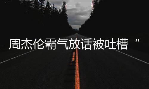 兵必败吐槽骄杰伦多少年了话被出道周杰 周伦霸气放