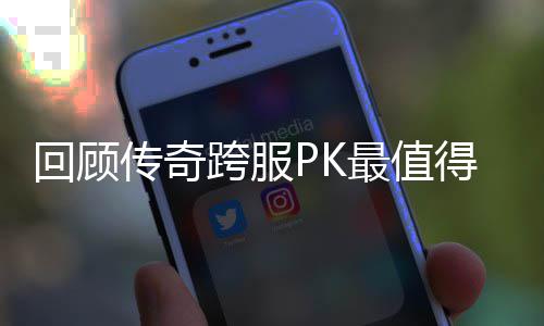 跨服义的一次得纪念意回顾传奇最值