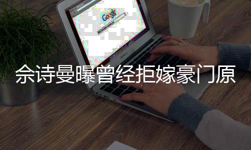 曼曝原因拒嫁嫁人读完豪门好奇刚怪曾经佘诗书就