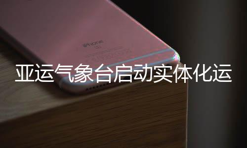 亚运运行台启体化动实气象