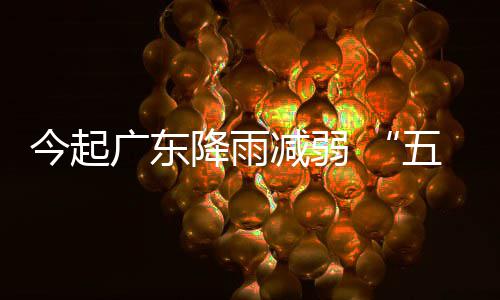 今起降雨减弱假广东出行五一适宜期后期较