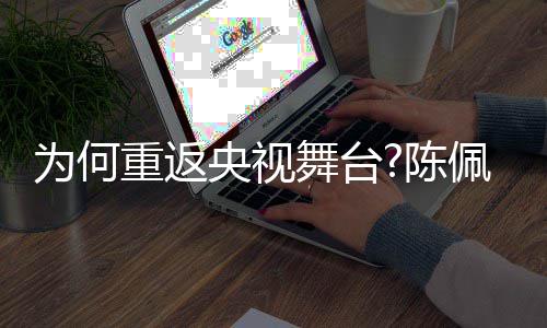 播喜央视剧理佩斯念回应陈重返为何舞台为了传