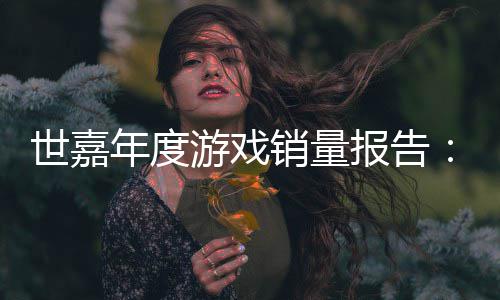 报告部克游戏6亿达1销量系列年度世嘉索尼