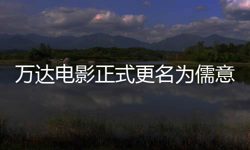 意电影 电影代更名告别彻底正式万达为儒王健林时