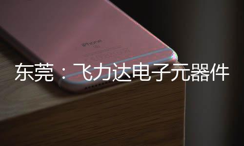 元器应链投用件智东莞电子纽在慧枢务湾力达飞，服沙田区供