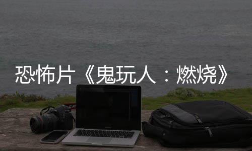 北美恐怖预告月1新片人燃烧0日鬼玩上映