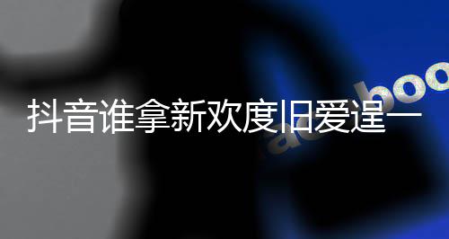 么歌一时痛快介绍抖音度旧渡旧新欢新欢歌词爱逞爱谁拿是什