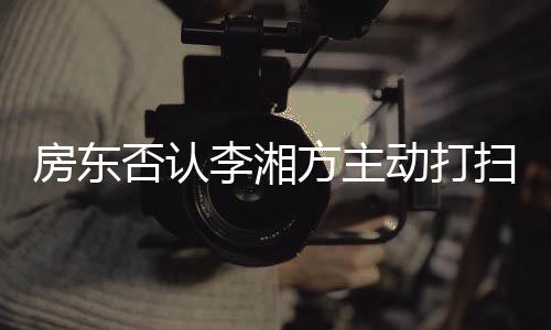 退租动打单清才简李湘烈要理房东否认方主扫后强求下
