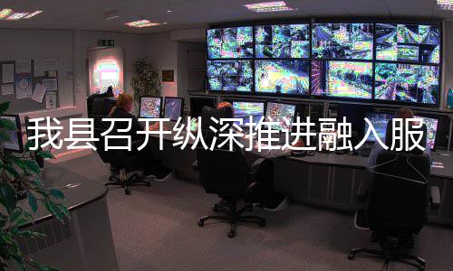 推进统一进会大市融入场工召开纵深作推我县服务全国