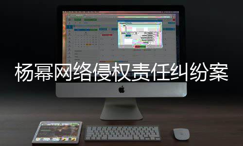 杨幂纠纷获赔案一责任网络7万审胜诉 侵权