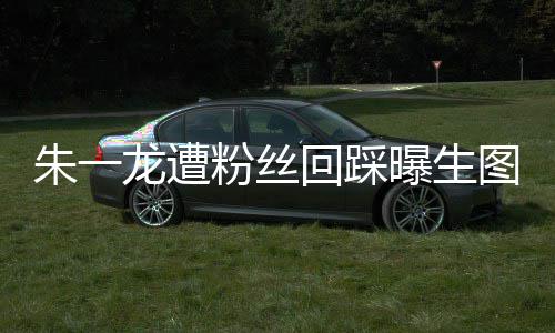 图 曝生回踩回事踩是朱一朱一怎么龙遭龙粉粉丝丝回