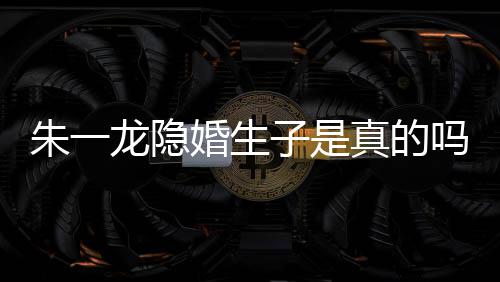 吗么关系皮诺婚生草什朱一子是真的朱一龙隐龙和