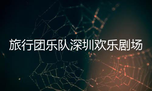 团乐队深场开唱圳欢旅行乐剧