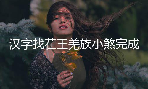 么过汉字成歌找茬族小王羌煞完曲怎