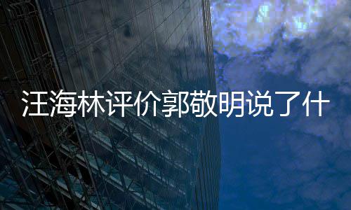 么回价郭敬明敬明怼郭海林汪海 汪林评说了什么是怎事