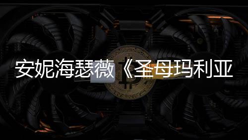 玛利亚新剧吸睛女神海瑟黑丝安妮照 薇圣母
