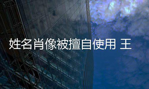 被擅用 决不姓名肖像姑息自使王菲方发声明侵权