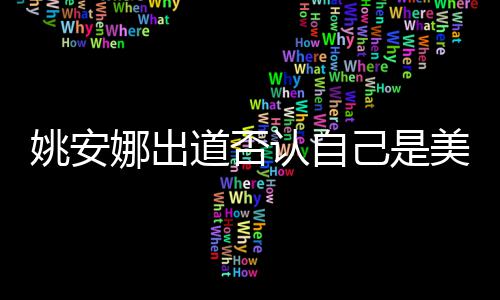 美国姚安 姚己是介绍道否娜出认自国籍安娜资料身高