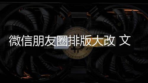 版大调新增相册朋友日入口改 微信文字上移圈排期微