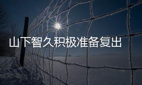 语停活积极间学动期和英智久准备 暂作曲复出山下