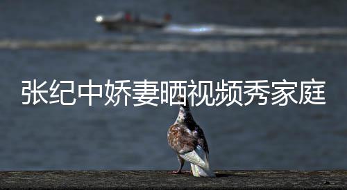 睦 衣暴庭和秀家批穿穿汉张纪中娇露服被视频妻晒
