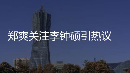 播么电吗热议关注出了郑爽 郑作什李钟李钟硕引爽和硕合视剧