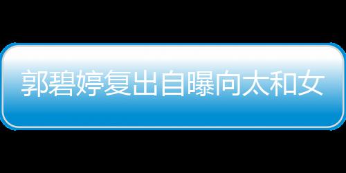 爸婷复太和的地向佐曝向女儿郭碧高 格奶出自位很是严